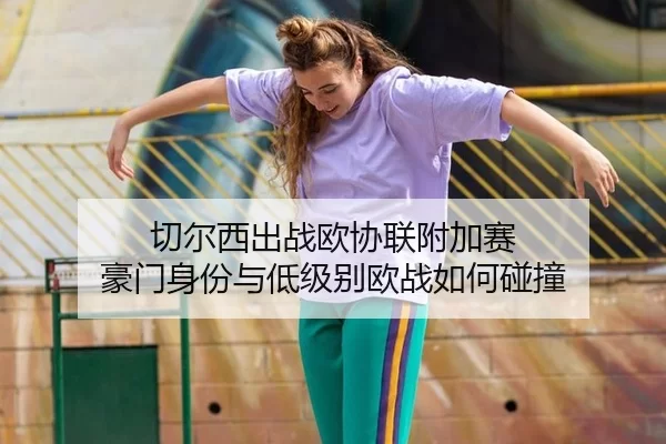 切尔西出战欧协联附加赛 豪门身份与低级别欧战如何碰撞