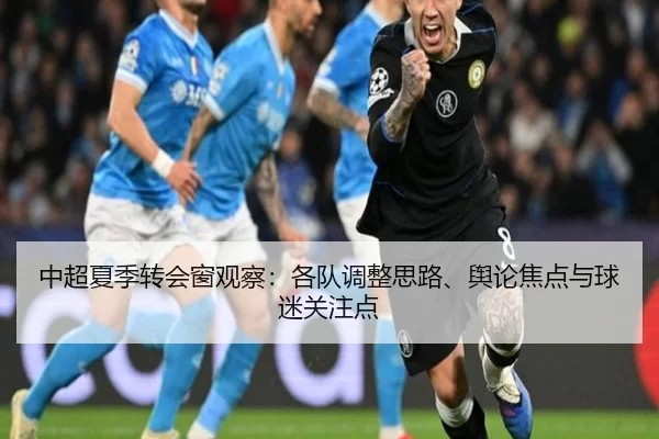 中超夏季转会窗观察：各队调整思路、舆论焦点与球迷关注点